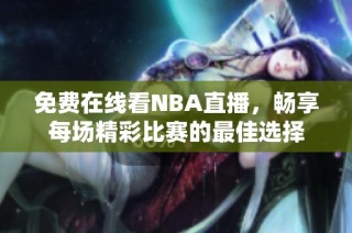 免费在线看NBA直播，畅享每场精彩比赛的最佳选择