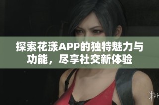 探索花漾APP的独特魅力与功能，尽享社交新体验