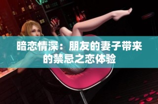 暗恋情深：朋友的妻子带来的禁忌之恋体验