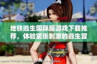 地铁逃生国际服游戏下载推荐，体验紧张刺激的逃生冒险之旅