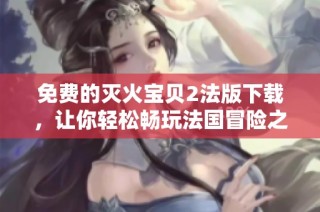 免费的灭火宝贝2法版下载，让你轻松畅玩法国冒险之旅