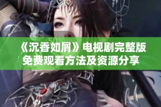 《沉香如屑》电视剧完整版免费观看方法及资源分享