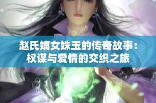 赵氏嫡女姝玉的传奇故事：权谋与爱情的交织之旅