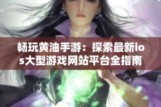 畅玩黄油手游：探索最新ios大型游戏网站平台全指南