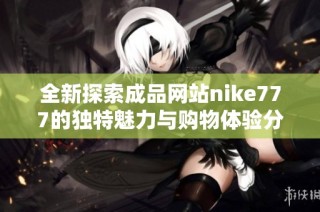 全新探索成品网站nike777的独特魅力与购物体验分享