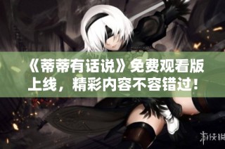 《蒂蒂有话说》免费观看版上线，精彩内容不容错过！