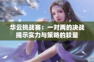 华云挑战赛：一对两的决战揭示实力与策略的较量