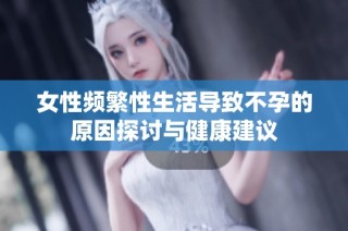 女性频繁性生活导致不孕的原因探讨与健康建议