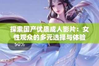 探索国产优质成人影片：女性观众的多元选择与体验