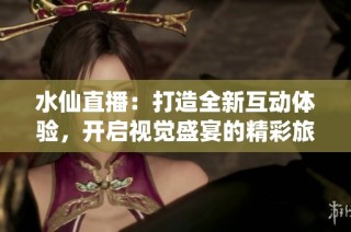 水仙直播：打造全新互动体验，开启视觉盛宴的精彩旅程