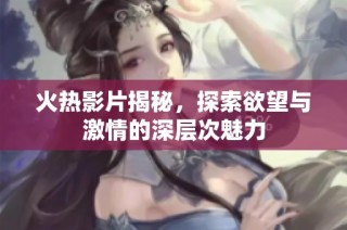 火热影片揭秘，探索欲望与激情的深层次魅力