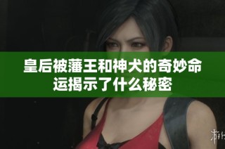 皇后被藩王和神犬的奇妙命运揭示了什么秘密