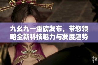 九幺九一重磅发布，带您领略全新科技魅力与发展趋势