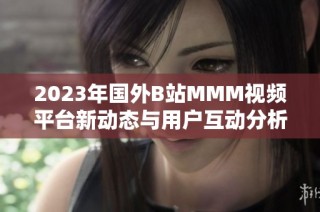 2023年国外B站MMM视频平台新动态与用户互动分析