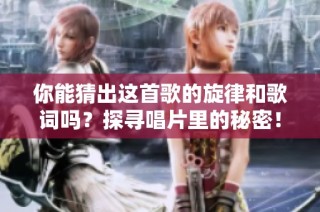 你能猜出这首歌的旋律和歌词吗？探寻唱片里的秘密！