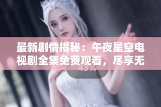 最新剧情揭秘：午夜星空电视剧全集免费观看，尽享无限精彩瞬间