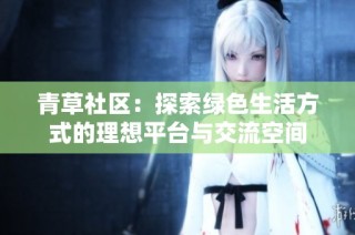 青草社区：探索绿色生活方式的理想平台与交流空间