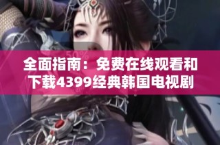 全面指南：免费在线观看和下载4399经典韩国电视剧推荐