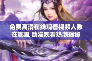 免费高清在线观看视频人数在哪里 动漫观看热潮揭秘