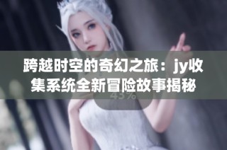 跨越时空的奇幻之旅：jy收集系统全新冒险故事揭秘