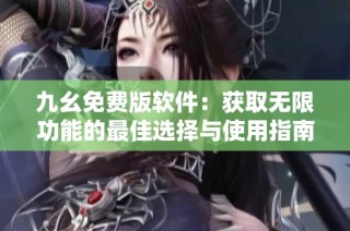 九幺免费版软件：获取无限功能的最佳选择与使用指南