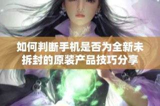 如何判断手机是否为全新未拆封的原装产品技巧分享