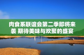 肉食系联谊会第二季即将来袭 期待美味与欢聚的盛宴