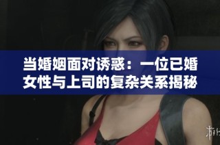 当婚姻面对诱惑：一位已婚女性与上司的复杂关系揭秘