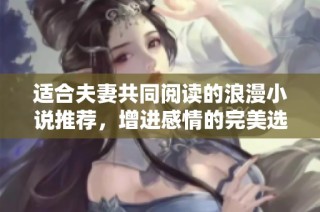 适合夫妻共同阅读的浪漫小说推荐，增进感情的完美选择