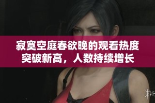 寂寞空庭春欲晚的观看热度突破新高，人数持续增长