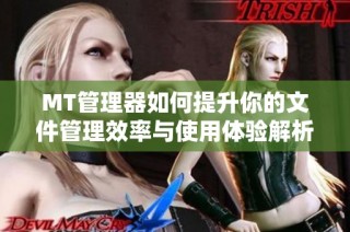 MT管理器如何提升你的文件管理效率与使用体验解析