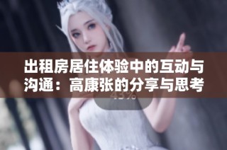 出租房居住体验中的互动与沟通：高康张的分享与思考