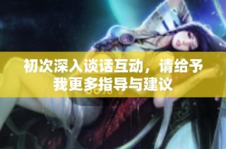 初次深入谈话互动，请给予我更多指导与建议