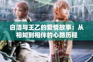 白洁与王乙的爱情故事：从相知到相伴的心路历程