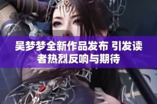 吴梦梦全新作品发布 引发读者热烈反响与期待
