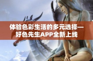 体验色彩生活的多元选择—好色先生APP全新上线