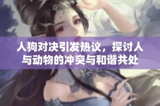 人狗对决引发热议，探讨人与动物的冲突与和谐共处