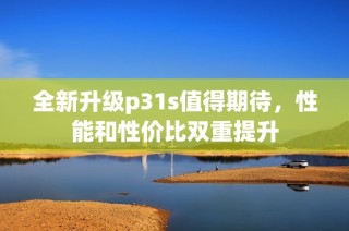 全新升级p31s值得期待，性能和性价比双重提升