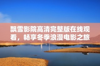 飘雪影院高清完整版在线观看，畅享冬季浪漫电影之旅