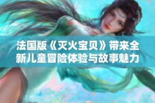 法国版《灭火宝贝》带来全新儿童冒险体验与故事魅力