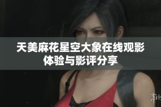 天美麻花星空大象在线观影体验与影评分享