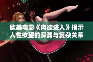 欧美电影《肉欲进入》揭示人性欲望的深渊与复杂关系