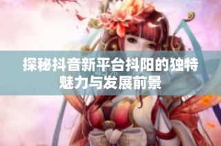 探秘抖音新平台抖阳的独特魅力与发展前景