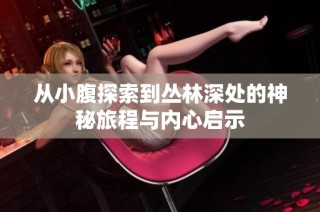 从小腹探索到丛林深处的神秘旅程与内心启示