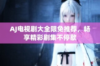 AJ电视剧大全限免推荐，畅享精彩剧集不停歇
