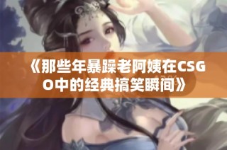 《那些年暴躁老阿姨在CSGO中的经典搞笑瞬间》