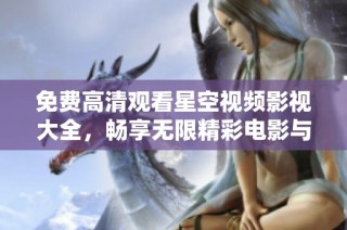免费高清观看星空视频影视大全，畅享无限精彩电影与剧集