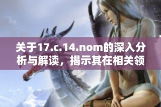关于17.c.14.nom的深入分析与解读，揭示其在相关领域的重要性与影响力