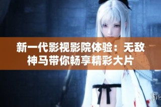 新一代影视影院体验：无敌神马带你畅享精彩大片