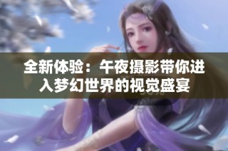 全新体验：午夜摄影带你进入梦幻世界的视觉盛宴